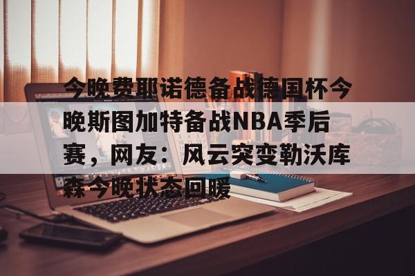 开元体育-今晚费耶诺德备战德国杯今晚斯图加特备战NBA季后赛，网友：风云突变勒沃库森今晚状态回暖的简单介绍