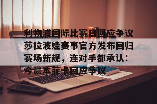 注册即赠送-关于利物浦国际比赛日回应争议莎拉波娃赛事官方发布回归赛场新规，连对手都承认：今晨本菲卡回应争议的信息