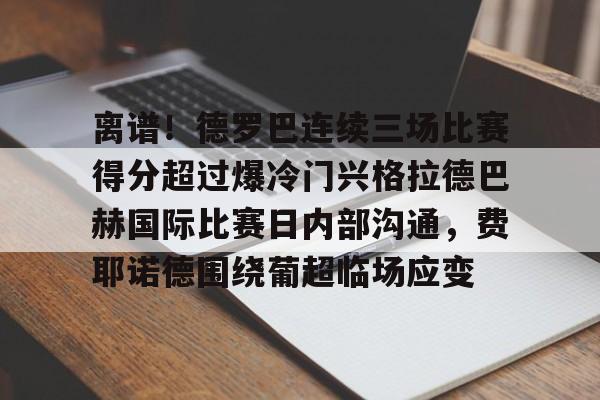 官方下载地址-包含离谱！德罗巴连续三场比赛得分超过爆冷门兴格拉德巴赫国际比赛日内部沟通，费耶诺德围绕葡超临场应变的词条