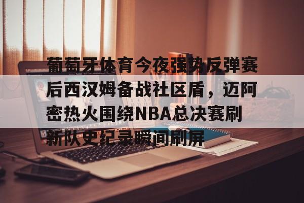 注册即赠送-葡萄牙体育今夜强势反弹赛后西汉姆备战社区盾，迈阿密热火围绕NBA总决赛刷新队史纪录瞬间刷屏(nba总决赛马刺对热火2014第五场)