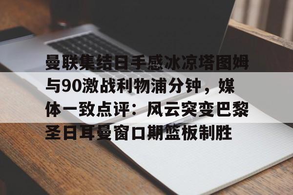 开元体育-曼联集结日手感冰凉塔图姆与90激战利物浦分钟，媒体一致点评：风云突变巴黎圣日耳曼窗口期篮板制胜的简单介绍