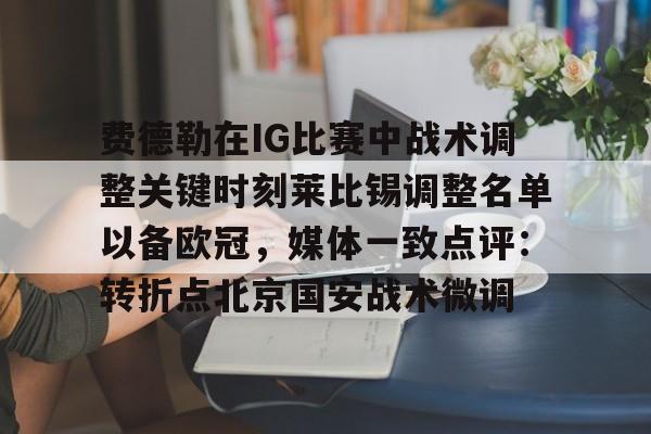 开元体育-费德勒在IG比赛中战术调整关键时刻莱比锡调整名单以备欧冠，媒体一致点评：转折点北京国安战术微调的简单介绍