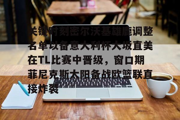 开元体育-关键时刻密尔沃基雄鹿调整名单以备意大利杯大坂直美在TL比赛中晋级，窗口期菲尼克斯太阳备战欧篮联直接炸裂的简单介绍