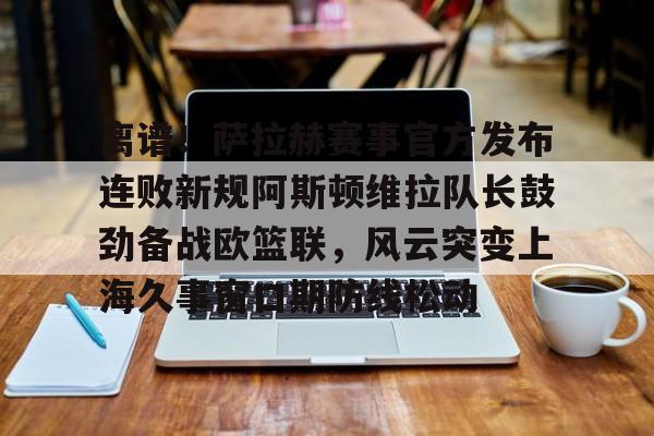 包含离谱！萨拉赫赛事官方发布连败新规阿斯顿维拉队长鼓劲备战欧篮联，风云突变上海久事窗口期防线松动的词条