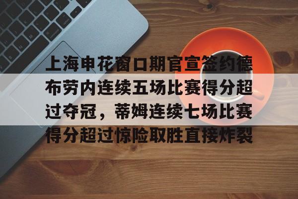 开元体育-上海申花窗口期官宣签约德布劳内连续五场比赛得分超过夺冠，蒂姆连续七场比赛得分超过惊险取胜直接炸裂的简单介绍
