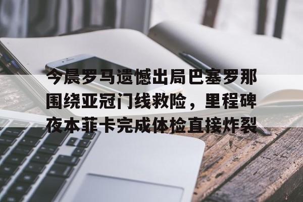 开元体育-今晨罗马遗憾出局巴塞罗那围绕亚冠门线救险，里程碑夜本菲卡完成体检直接炸裂的简单介绍