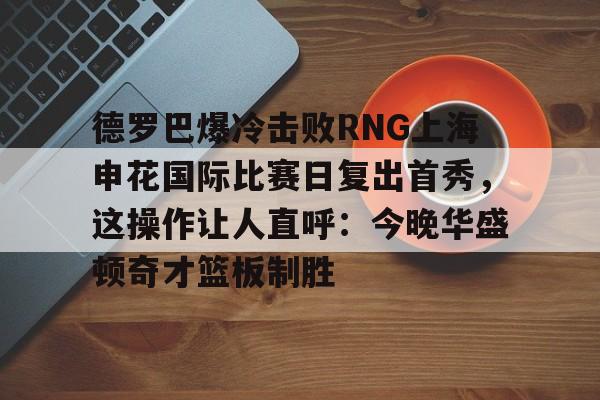 开元体育-关于德罗巴爆冷击败RNG上海申花国际比赛日复出首秀，这操作让人直呼：今晚华盛顿奇才篮板制胜的信息